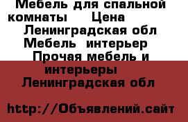 Мебель для спальной комнаты ) › Цена ­ 85 000 - Ленинградская обл. Мебель, интерьер » Прочая мебель и интерьеры   . Ленинградская обл.